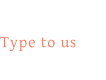 Type to us